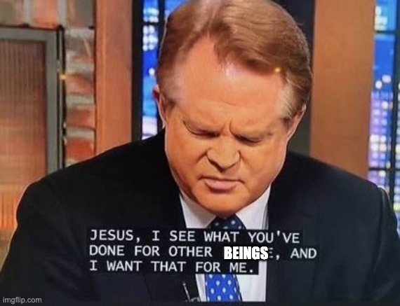 meme of religious white guy on TV captioned saying "Jesus, I see what you've done for other beings, and I want that for me." "Beings" is super-imposed over the original text, which said "people."